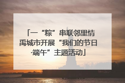 一“粽”串联邻里情 禹城市开展“我们的节日·端午”主题活动