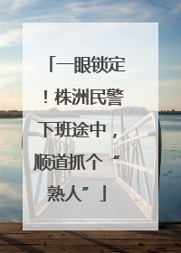一眼锁定！株洲民警下班途中，顺道抓个“熟人”