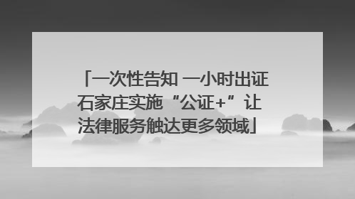 一次性告知 一小时出证 石家庄实施“公证+”让法律服务触达更多领域