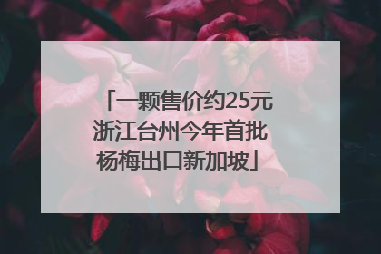 一颗售价约25元 浙江台州今年首批杨梅出口新加坡