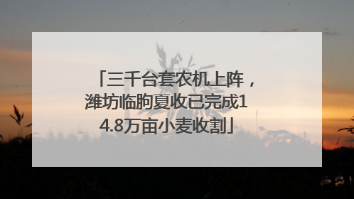 三千台套农机上阵，潍坊临朐夏收已完成14.8万亩小麦收割