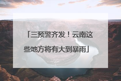 三预警齐发！云南这些地方将有大到暴雨
