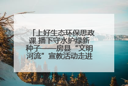 上好生态环保思政课 播下守水护绿新种子——房县“文明河流”宣教活动走进八一希望小学