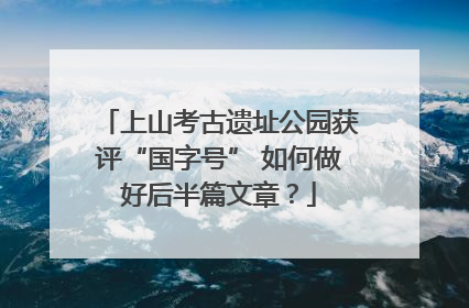 上山考古遗址公园获评“国字号” 如何做好后半篇文章？