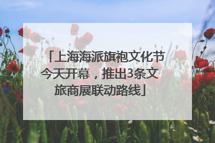 上海海派旗袍文化节今天开幕，推出3条文旅商展联动路线
