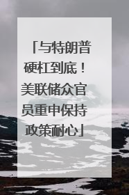 与特朗普硬杠到底！美联储众官员重申保持政策耐心