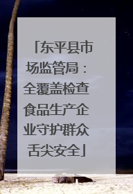 东平县市场监管局：全覆盖检查食品生产企业守护群众舌尖安全