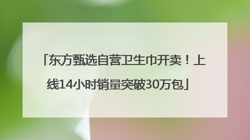 东方甄选自营卫生巾开卖！上线14小时销量突破30万包