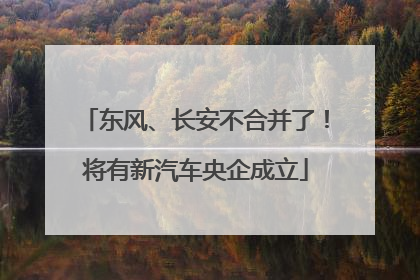 东风、长安不合并了！将有新汽车央企成立