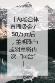 两场合体直播吸金750万元后，董明珠与孟羽童将再次“同台”