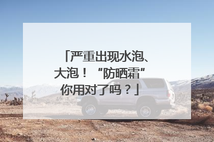 严重出现水泡、大泡！“防晒霜”你用对了吗？