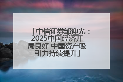 中信证券邹迎光：2025中国经济开局良好 中国资产吸引力持续提升