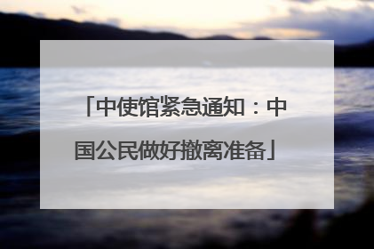 中使馆紧急通知：中国公民做好撤离准备