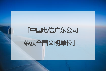 中国电信广东公司荣获全国文明单位