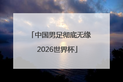 中国男足彻底无缘2026世界杯