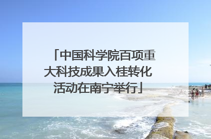 中国科学院百项重大科技成果入桂转化活动在南宁举行