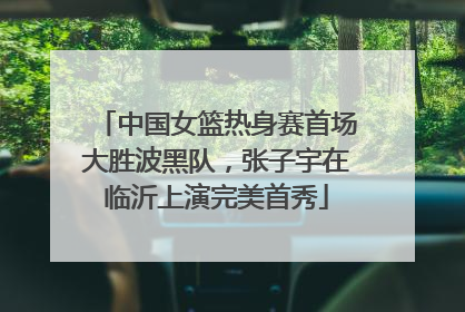 中国女篮热身赛首场大胜波黑队，张子宇在临沂上演完美首秀
