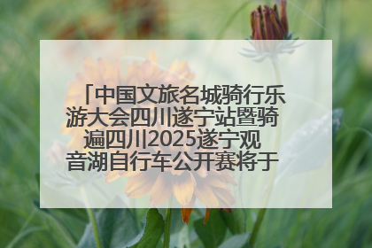 中国文旅名城骑行乐游大会四川遂宁站暨骑遍四川2025遂宁观音湖自行车公开赛将于6月22日开赛