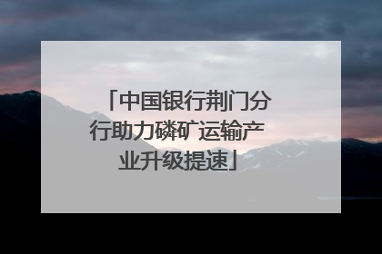 中国银行荆门分行助力磷矿运输产业升级提速