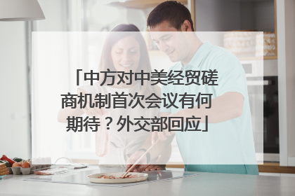 中方对中美经贸磋商机制首次会议有何期待？外交部回应