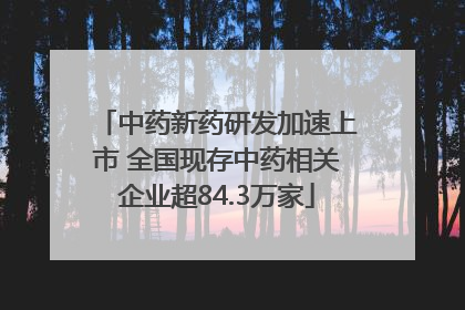 中药新药研发加速上市 全国现存中药相关企业超84.3万家