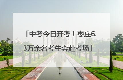 中考今日开考！枣庄6.3万余名考生奔赴考场