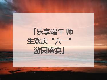 乐享端午 师生欢庆“六一”游园盛宴