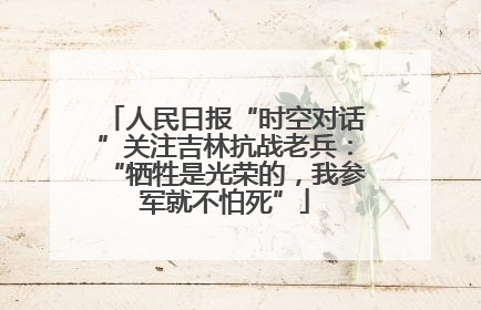 人民日报“时空对话”关注吉林抗战老兵：“牺牲是光荣的，我参军就不怕死”