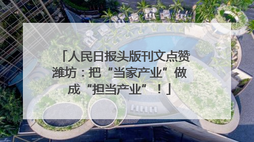 人民日报头版刊文点赞潍坊：把“当家产业”做成“担当产业”！