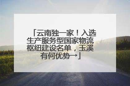 云南独一家！入选生产服务型国家物流枢纽建设名单，玉溪有何优势→