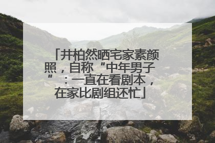 井柏然晒宅家素颜照，自称“中年男子”：一直在看剧本，在家比剧组还忙