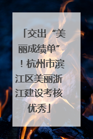 交出“美丽成绩单”！杭州市滨江区美丽浙江建设考核优秀