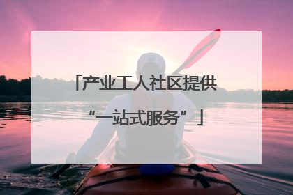 产业工人社区提供“一站式服务”