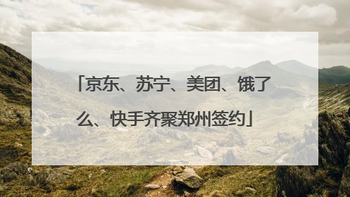 京东、苏宁、美团、饿了么、快手齐聚郑州签约