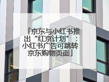 京东与小红书推出“红京计划”：小红书广告可跳转京东购物页面