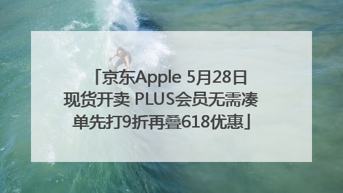 京东Apple 5月28日现货开卖 PLUS会员无需凑单先打9折再叠618优惠
