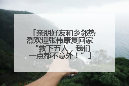 亲朋好友和乡邻热烈欢迎张伟康复回家 “救下五人，我们一点都不意外！”