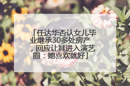 任达华否认女儿毕业继承30多处房产，回应让其进入演艺圈：她喜欢就好