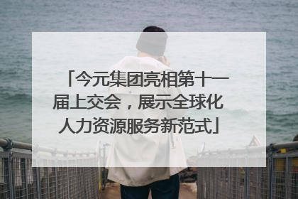 今元集团亮相第十一届上交会，展示全球化人力资源服务新范式