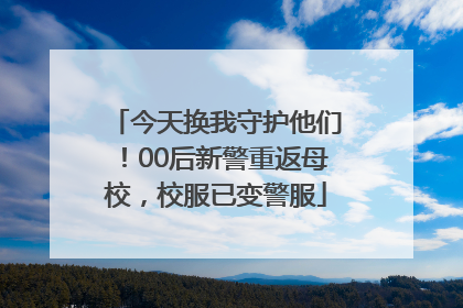 今天换我守护他们！00后新警重返母校，校服已变警服