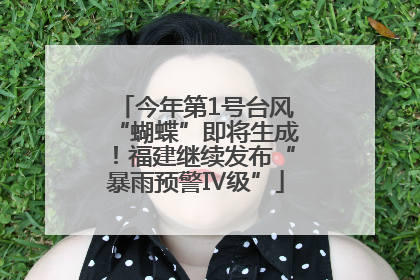 今年第1号台风“蝴蝶”即将生成！福建继续发布“暴雨预警Ⅳ级”