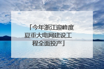今年浙江迎峰度夏重大电网建设工程全面投产