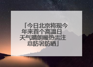 今日北京将现今年来首个高温日 天气晴朗暖热需注意防暑防晒