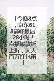 今晚8点，京东618巅峰最后28小时！直播爆款折上折，天天百万红包雨