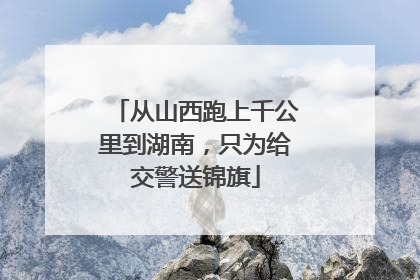 从山西跑上千公里到湖南，只为给交警送锦旗