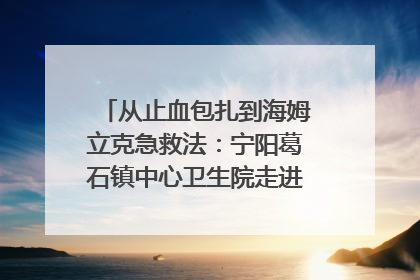 从止血包扎到海姆立克急救法：宁阳葛石镇中心卫生院走进这所中学，让师生get全套救命技能