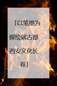 以笔墨为媒绘就古都西安文化长卷