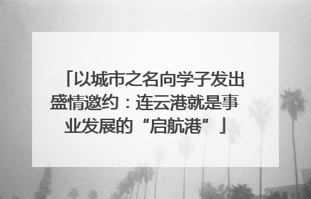 以城市之名向学子发出盛情邀约：连云港就是事业发展的“启航港”
