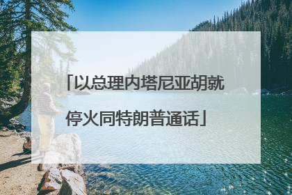 以总理内塔尼亚胡就停火同特朗普通话