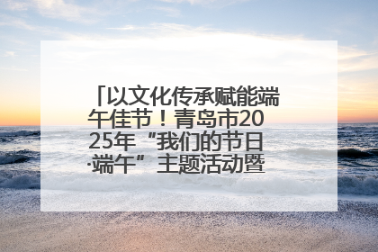 以文化传承赋能端午佳节！青岛市2025年“我们的节日·端午”主题活动暨城阳村社区第七届千人包粽子大赛举办